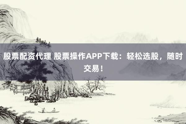 股票配资代理 股票操作APP下载：轻松选股，随时交易！