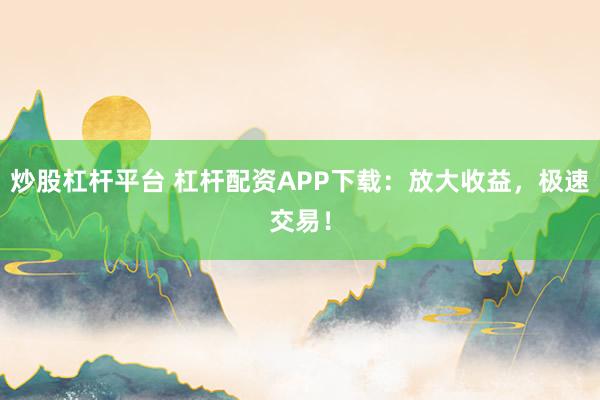 炒股杠杆平台 杠杆配资APP下载：放大收益，极速交易！