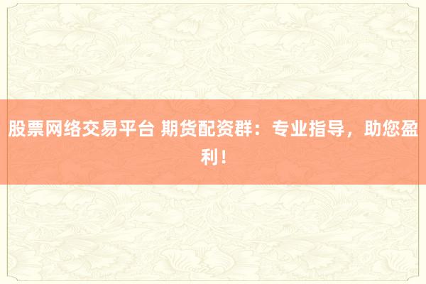 股票网络交易平台 期货配资群：专业指导，助您盈利！