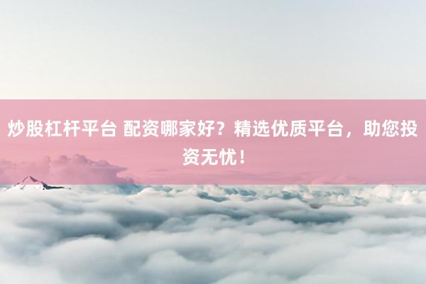 炒股杠杆平台 配资哪家好？精选优质平台，助您投资无忧！