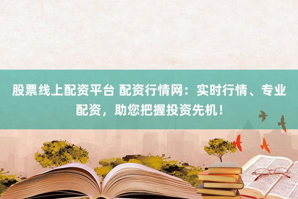 股票线上配资平台 配资行情网：实时行情、专业配资，助您把握投资先机！