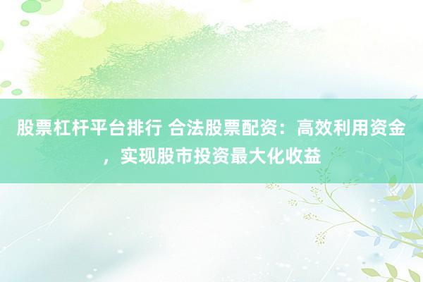 股票杠杆平台排行 合法股票配资：高效利用资金，实现股市投资最大化收益