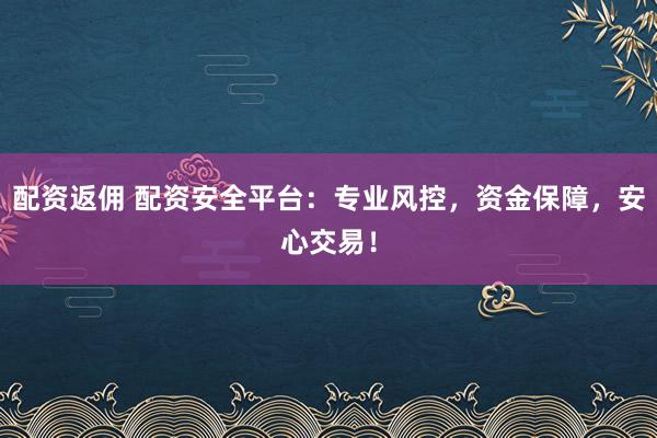 配资返佣 配资安全平台：专业风控，资金保障，安心交易！