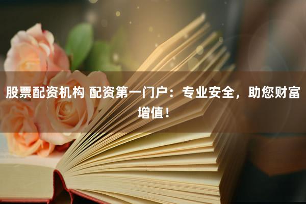 股票配资机构 配资第一门户：专业安全，助您财富增值！