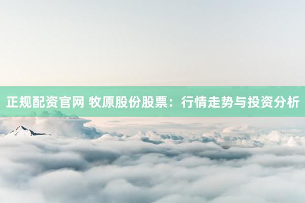 正规配资官网 牧原股份股票：行情走势与投资分析