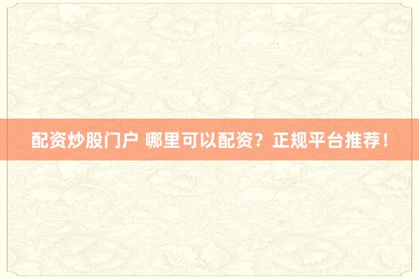 配资炒股门户 哪里可以配资？正规平台推荐！
