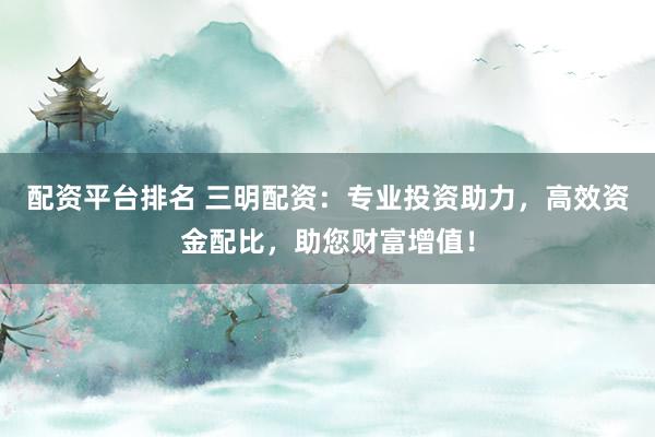 配资平台排名 三明配资：专业投资助力，高效资金配比，助您财富增值！