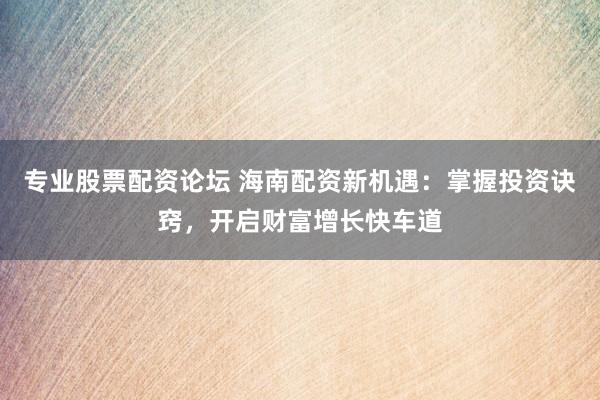 专业股票配资论坛 海南配资新机遇：掌握投资诀窍，开启财富增长快车道