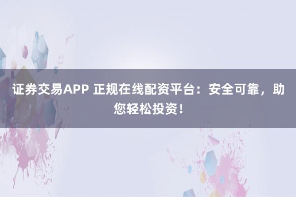 证券交易APP 正规在线配资平台：安全可靠，助您轻松投资！