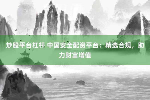 炒股平台杠杆 中国安全配资平台：精选合规，助力财富增值