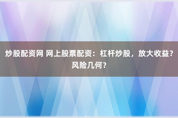 炒股配资网 网上股票配资：杠杆炒股，放大收益？风险几何？