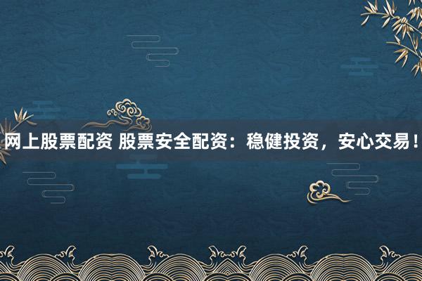 网上股票配资 股票安全配资：稳健投资，安心交易！