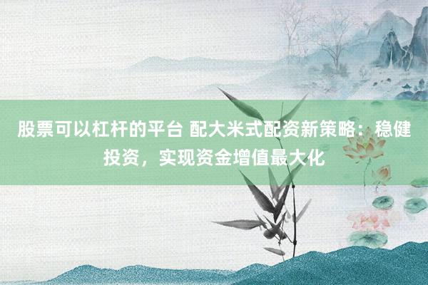 股票可以杠杆的平台 配大米式配资新策略：稳健投资，实现资金增值最大化