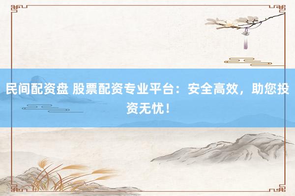民间配资盘 股票配资专业平台：安全高效，助您投资无忧！