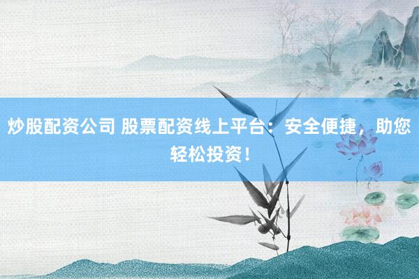 炒股配资公司 股票配资线上平台：安全便捷，助您轻松投资！