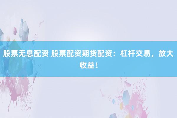 股票无息配资 股票配资期货配资：杠杆交易，放大收益！
