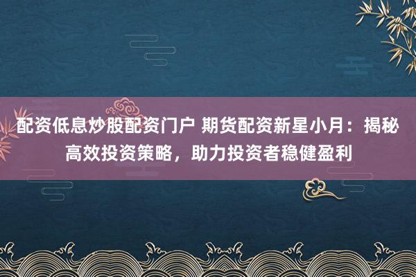 配资低息炒股配资门户 期货配资新星小月：揭秘高效投资策略，助力投资者稳健盈利