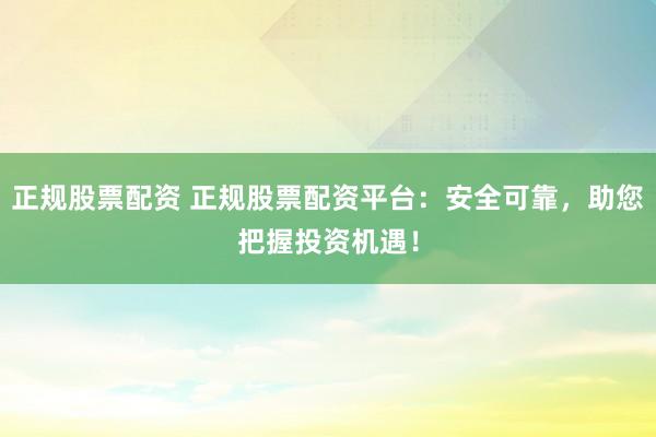正规股票配资 正规股票配资平台：安全可靠，助您把握投资机遇！