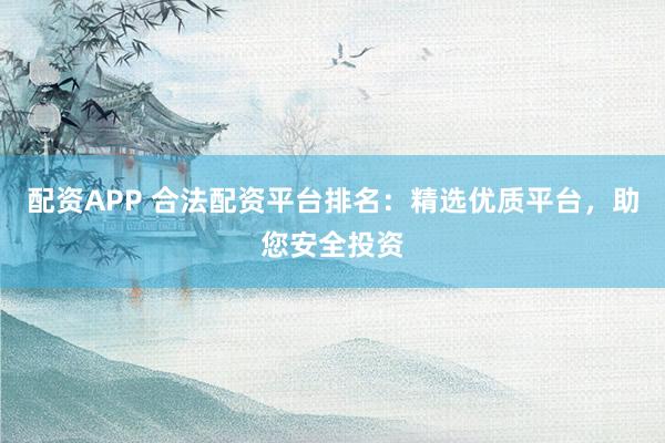配资APP 合法配资平台排名：精选优质平台，助您安全投资