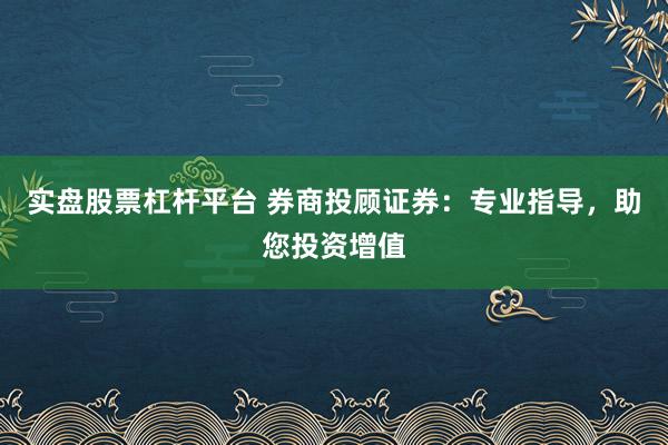 实盘股票杠杆平台 券商投顾证券：专业指导，助您投资增值