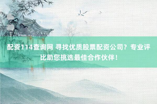 配资114查询网 寻找优质股票配资公司？专业评比助您挑选最佳合作伙伴！