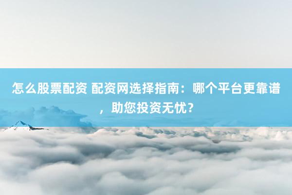怎么股票配资 配资网选择指南：哪个平台更靠谱，助您投资无忧？