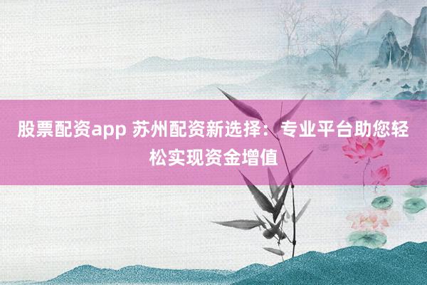 股票配资app 苏州配资新选择：专业平台助您轻松实现资金增值