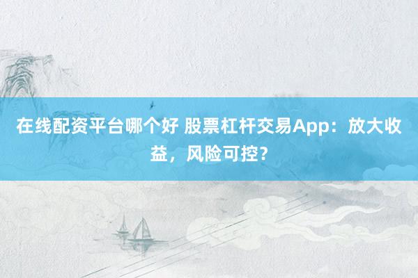 在线配资平台哪个好 股票杠杆交易App：放大收益，风险可控？