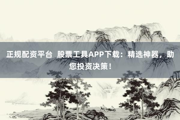 正规配资平台  股票工具APP下载：精选神器，助您投资决策！