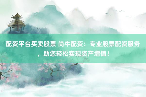 配资平台买卖股票 尚牛配资：专业股票配资服务，助您轻松实现资产增值！