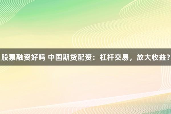 股票融资好吗 中国期货配资：杠杆交易，放大收益？