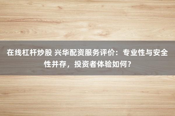 在线杠杆炒股 兴华配资服务评价：专业性与安全性并存，投资者体验如何？