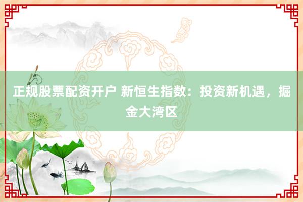 正规股票配资开户 新恒生指数：投资新机遇，掘金大湾区