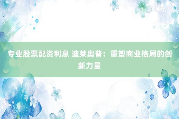 专业股票配资利息 迪莱奥普：重塑商业格局的创新力量