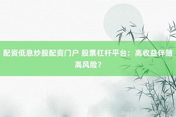 配资低息炒股配资门户 股票杠杆平台：高收益伴随高风险？