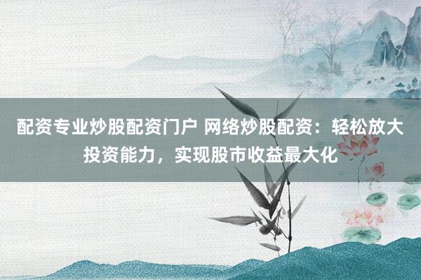 配资专业炒股配资门户 网络炒股配资：轻松放大投资能力，实现股市收益最大化