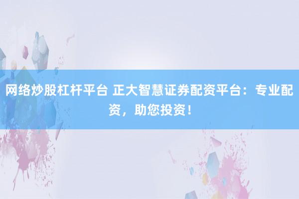 网络炒股杠杆平台 正大智慧证券配资平台：专业配资，助您投资！