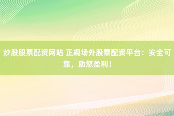 炒股股票配资网站 正规场外股票配资平台：安全可靠，助您盈利！