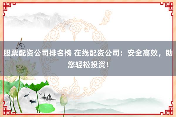股票配资公司排名榜 在线配资公司：安全高效，助您轻松投资！