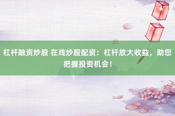 杠杆融资炒股 在线炒股配资：杠杆放大收益，助您把握投资机会！