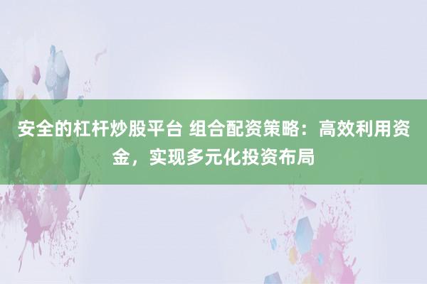 安全的杠杆炒股平台 组合配资策略：高效利用资金，实现多元化投资布局