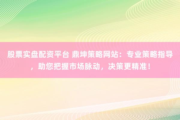 股票实盘配资平台 鼎坤策略网站：专业策略指导，助您把握市场脉动，决策更精准！