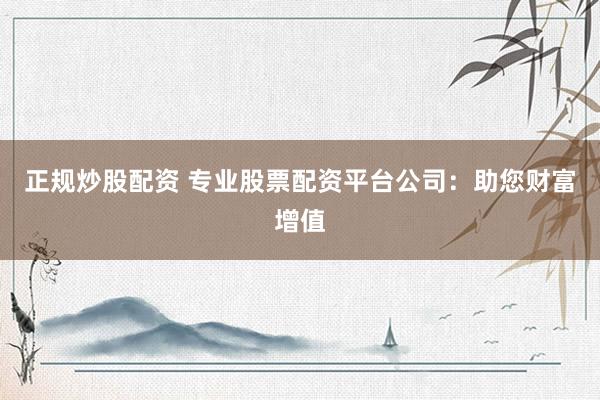 正规炒股配资 专业股票配资平台公司：助您财富增值