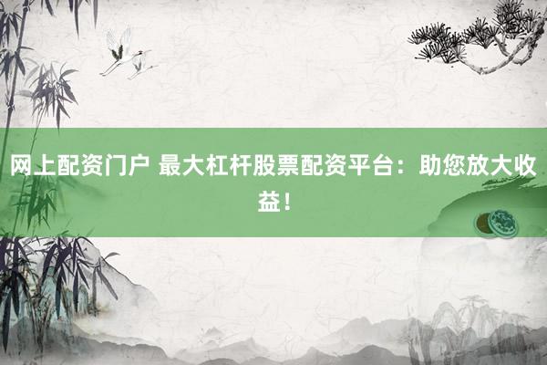 网上配资门户 最大杠杆股票配资平台：助您放大收益！