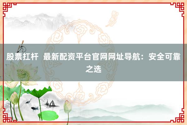 股票扛杆  最新配资平台官网网址导航：安全可靠之选