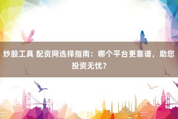 炒股工具 配资网选择指南：哪个平台更靠谱，助您投资无忧？
