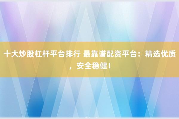 十大炒股杠杆平台排行 最靠谱配资平台：精选优质，安全稳健！
