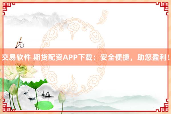 交易软件 期货配资APP下载：安全便捷，助您盈利！