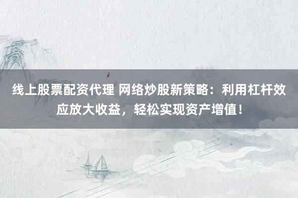 线上股票配资代理 网络炒股新策略：利用杠杆效应放大收益，轻松实现资产增值！