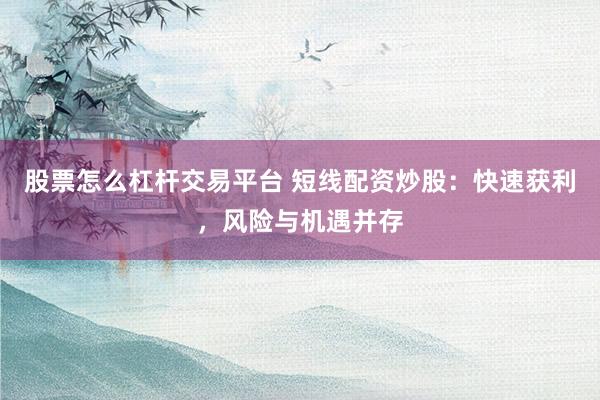 股票怎么杠杆交易平台 短线配资炒股：快速获利，风险与机遇并存
